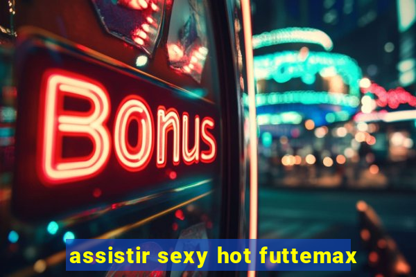 assistir sexy hot futtemax